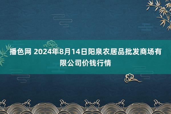 播色网 2024年8月14日阳泉农居品批发商场有限公司价钱行情