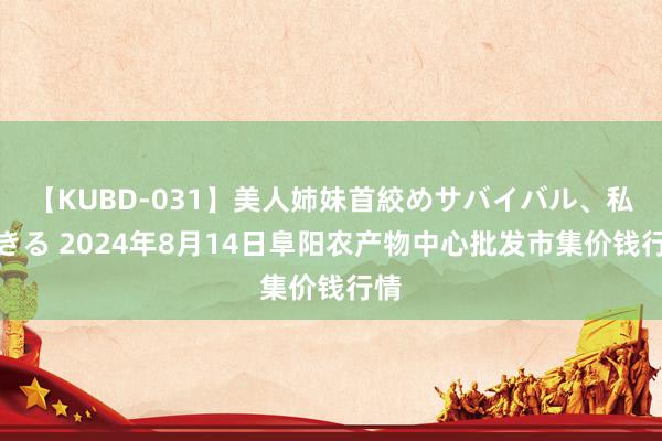【KUBD-031】美人姉妹首絞めサバイバル、私生きる 2024年8月14日阜阳农产物中心批发市集价钱行情