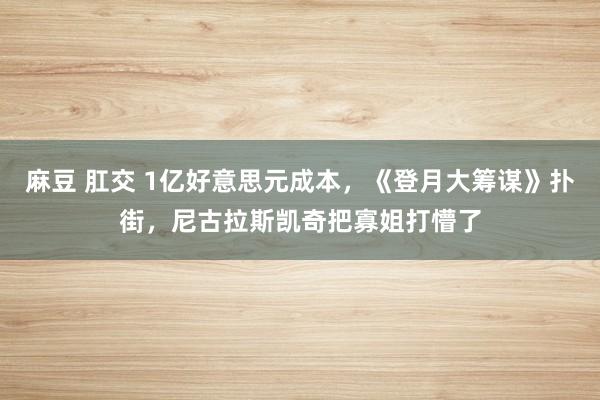 麻豆 肛交 1亿好意思元成本，《登月大筹谋》扑街，尼古拉斯凯奇把寡姐打懵了