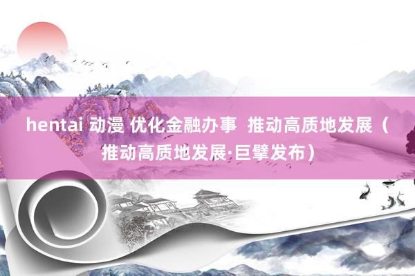 hentai 动漫 优化金融办事  推动高质地发展（推动高质地发展·巨擘发布）