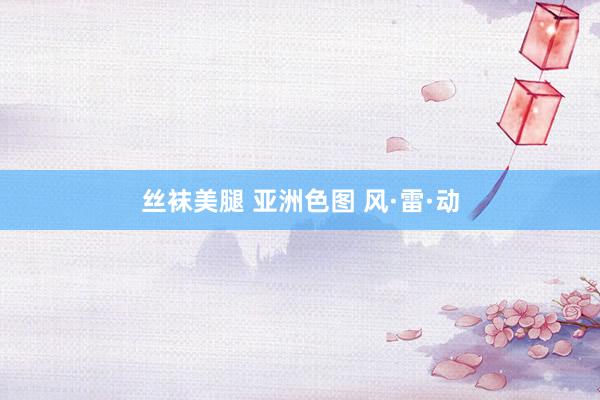 丝袜美腿 亚洲色图 风·雷·动