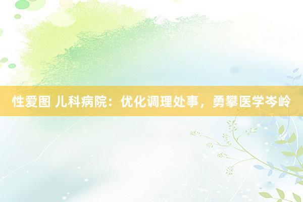 性爱图 儿科病院：优化调理处事，勇攀医学岑岭
