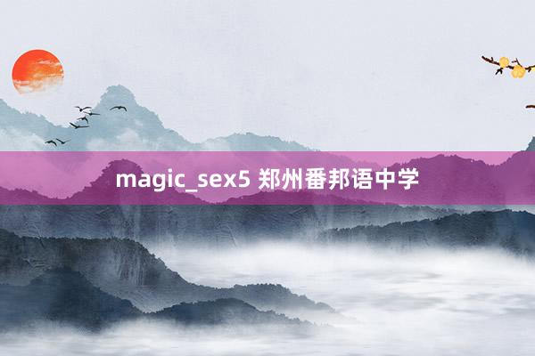 magic_sex5 郑州番邦语中学