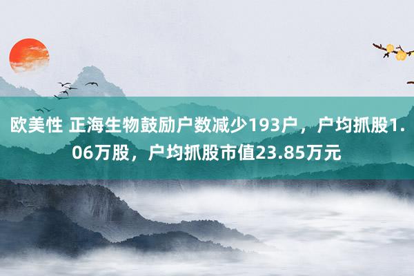 欧美性 正海生物鼓励户数减少193户，户均抓股1.06万股，