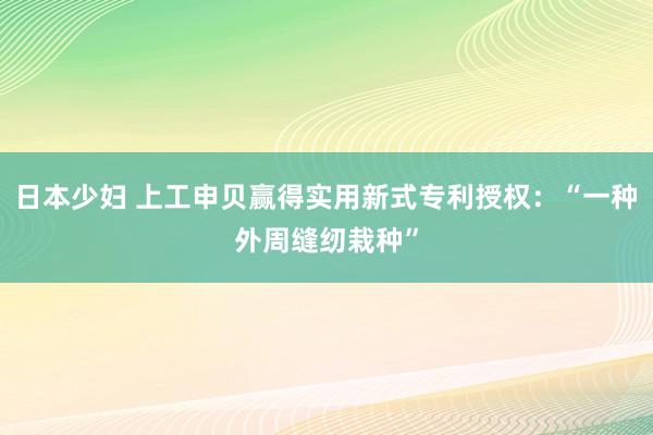 日本少妇 上工申贝赢得实用新式专利授权：“一种外周缝纫栽种”