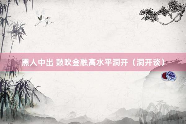 黑人中出 鼓吹金融高水平洞开（洞开谈）