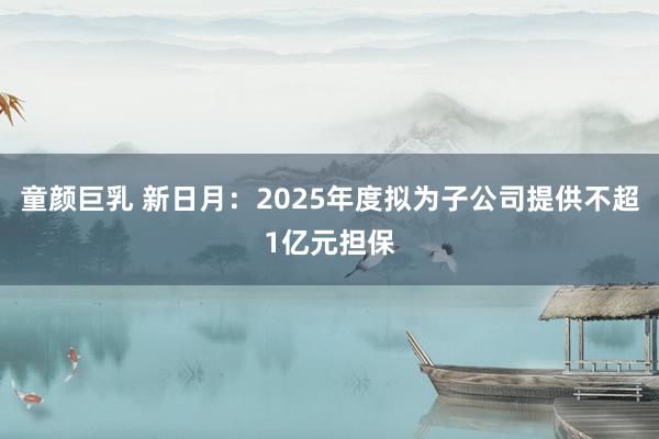 童颜巨乳 新日月：2025年度拟为子公司提供不超1亿元担保