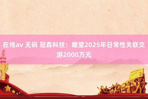在线av 无码 冠森科技：瞻望2025年日常性关联交游200