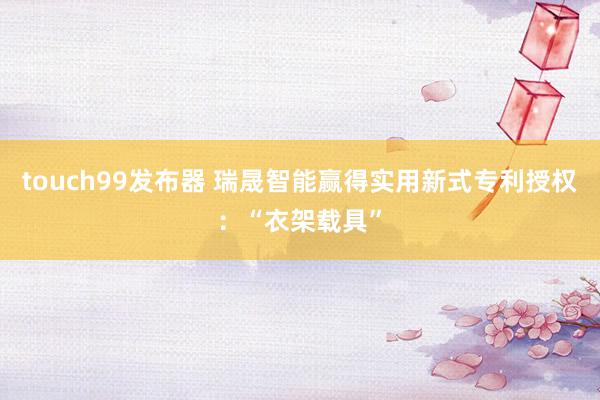touch99发布器 瑞晟智能赢得实用新式专利授权：“衣架载具”
