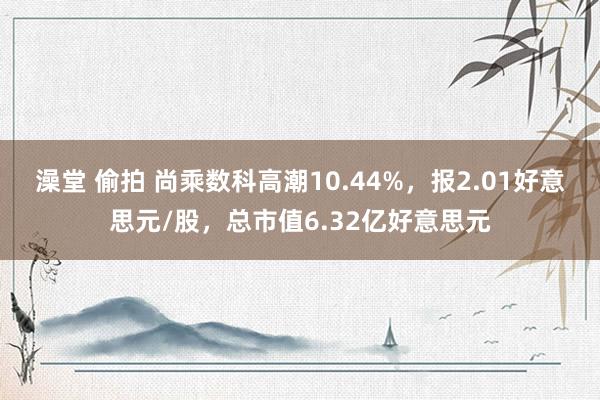 澡堂 偷拍 尚乘数科高潮10.44%，报2.01好意思元/股，总市值6.32亿好意思元