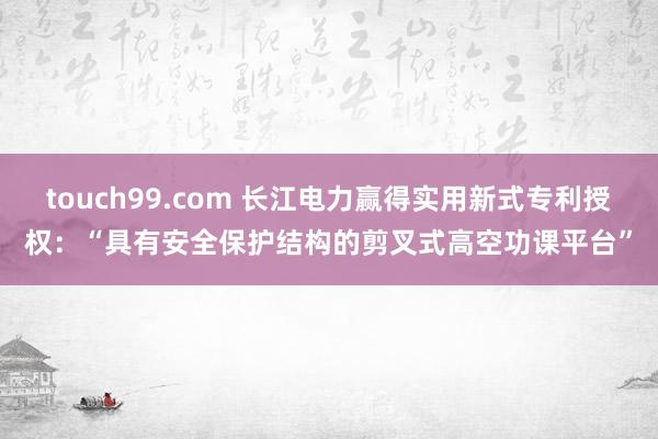 touch99.com 长江电力赢得实用新式专利授权：“具有