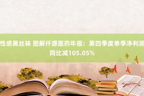 性感黑丝袜 图解仟源医药年报：第四季度单季净利润同比减105