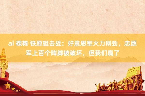 ai 裸舞 铁原狙击战：好意思军火力刚劲，志愿军上百个阵脚被