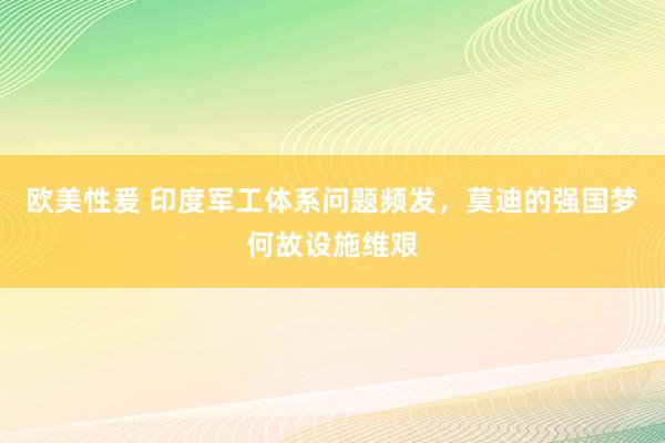 欧美性爰 印度军工体系问题频发，莫迪的强国梦何故设施维艰