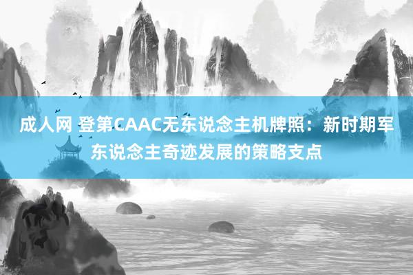 成人网 登第CAAC无东说念主机牌照：新时期军东说念主奇迹发