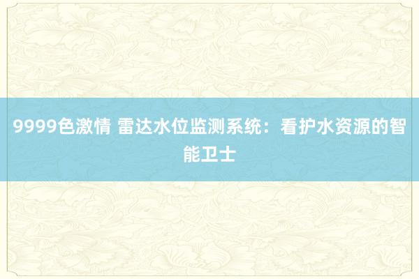 9999色激情 雷达水位监测系统：看护水资源的智能卫士