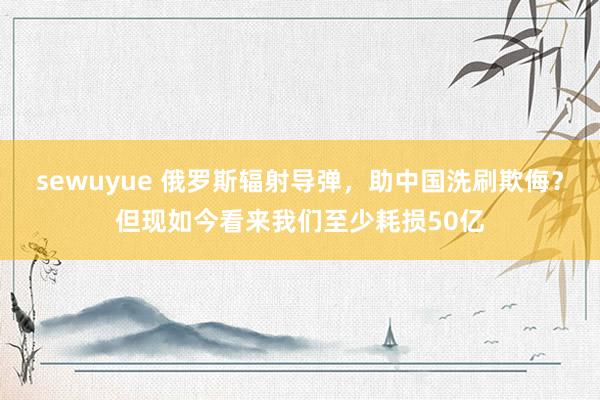 sewuyue 俄罗斯辐射导弹，助中国洗刷欺侮？但现如今看来