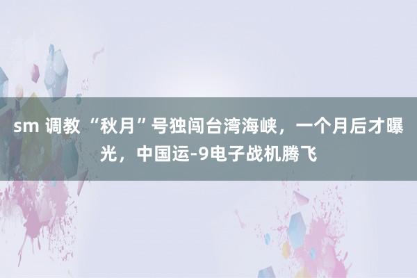sm 调教 “秋月”号独闯台湾海峡，一个月后才曝光，中国运-