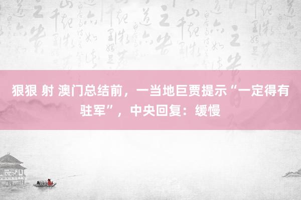狠狠 射 澳门总结前，一当地巨贾提示“一定得有驻军”，中央回复：缓慢