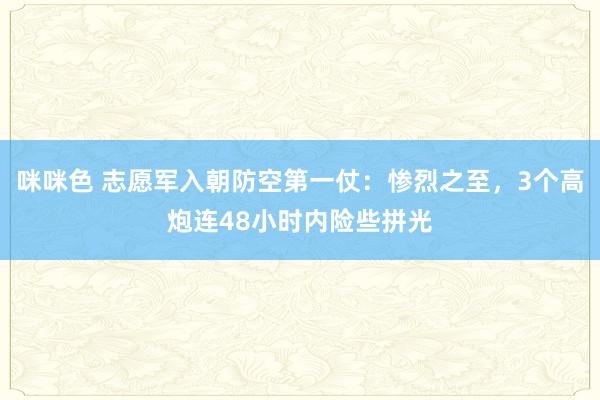 咪咪色 志愿军入朝防空第一仗：惨烈之至，3个高炮连48小时内险些拼光