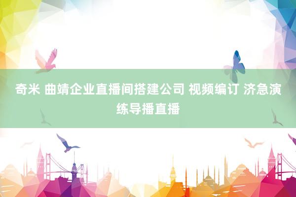 奇米 曲靖企业直播间搭建公司 视频编订 济急演练导播直播