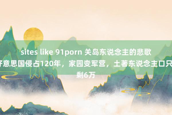 sites like 91porn 关岛东说念主的悲歌：被好