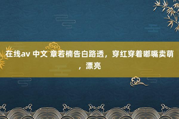 在线av 中文 章若楠告白路透，穿红穿着嘟嘴卖萌，漂亮