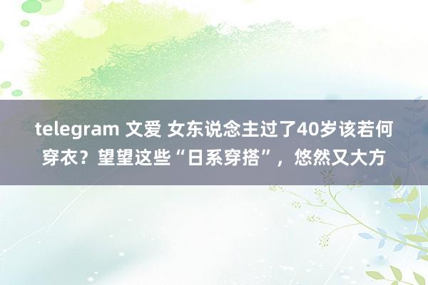 telegram 文爱 女东说念主过了40岁该若何穿衣？望望这些“日系穿搭”，悠然又大方