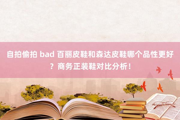 自拍偷拍 bad 百丽皮鞋和森达皮鞋哪个品性更好？商务正装鞋对比分析！