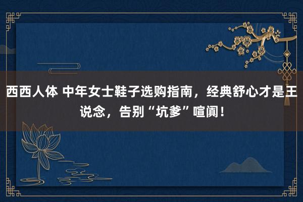 西西人体 中年女士鞋子选购指南，经典舒心才是王说念，告别“坑
