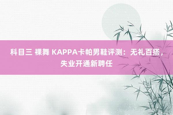 科目三 裸舞 KAPPA卡帕男鞋评测：无礼百搭，失业开通新聘