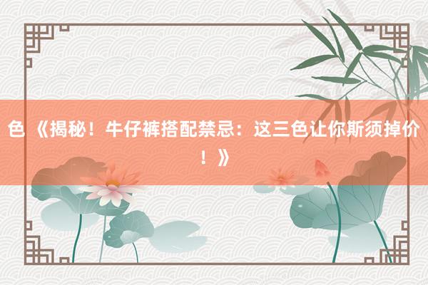 色 《揭秘！牛仔裤搭配禁忌：这三色让你斯须掉价！》