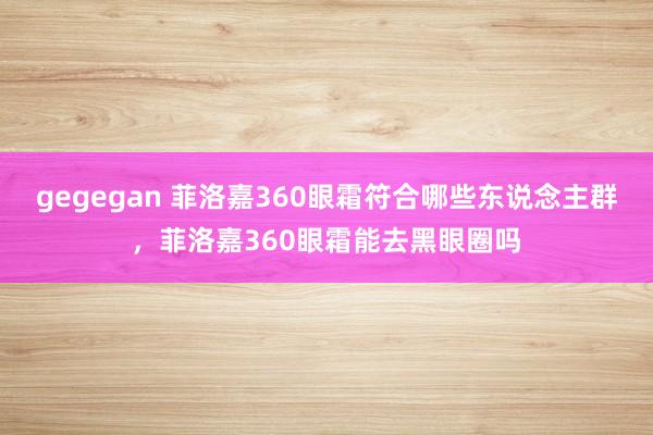 gegegan 菲洛嘉360眼霜符合哪些东说念主群，菲洛嘉3
