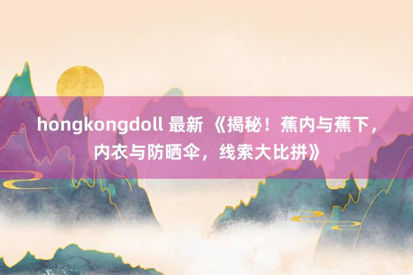 hongkongdoll 最新 《揭秘！蕉内与蕉下，内衣与防