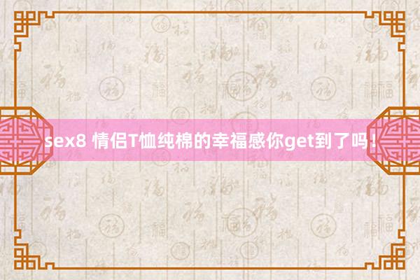 sex8 情侣T恤纯棉的幸福感你get到了吗！