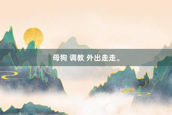母狗 调教 外出走走。