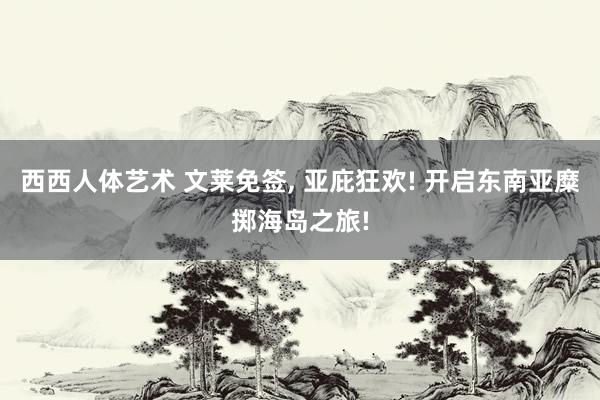 西西人体艺术 文莱免签, 亚庇狂欢! 开启东南亚糜掷海岛之旅