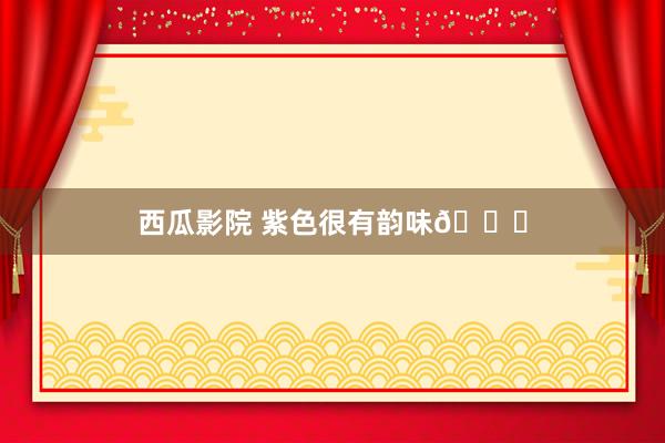 西瓜影院 紫色很有韵味💜