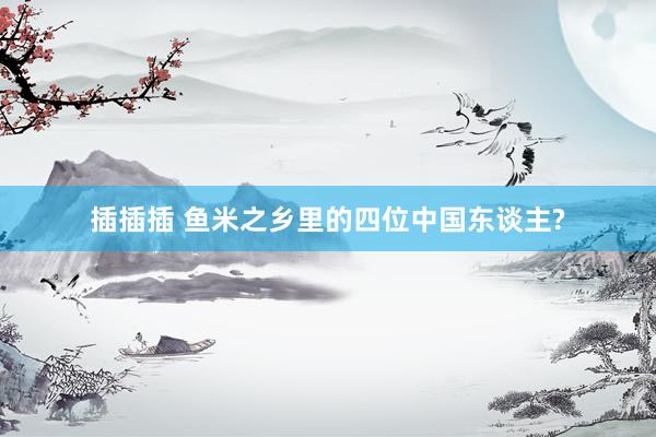 插插插 鱼米之乡里的四位中国东谈主?
