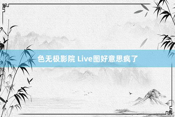 色无极影院 Live图好意思疯了