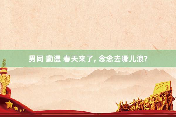 男同 動漫 春天来了, 念念去哪儿浪?