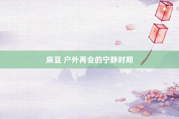 麻豆 户外再会的宁静时期