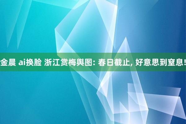 金晨 ai换脸 浙江赏梅舆图: 春日截止, 好意思到窒息!