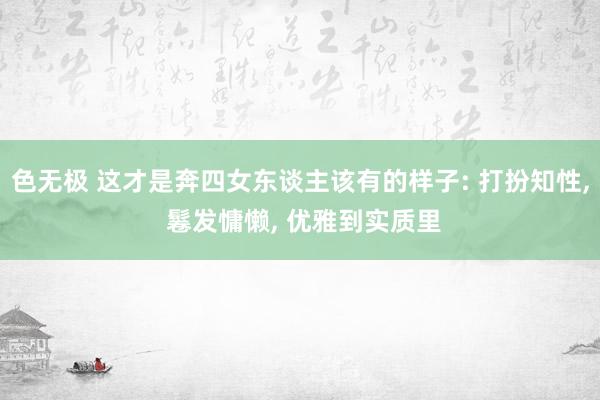 色无极 这才是奔四女东谈主该有的样子: 打扮知性, 鬈发慵懒