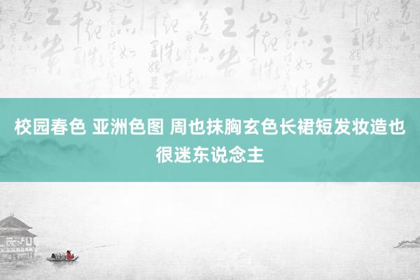 校园春色 亚洲色图 周也抹胸玄色长裙短发妆造也很迷东说念主