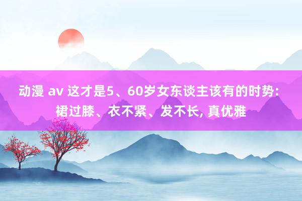 动漫 av 这才是5、60岁女东谈主该有的时势: 裙过膝、衣