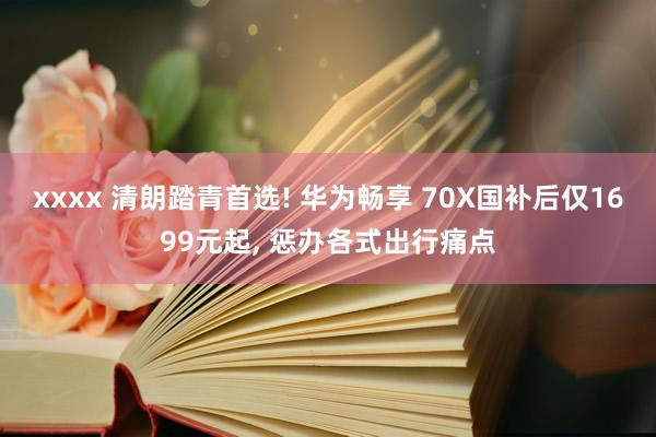xxxx 清朗踏青首选! 华为畅享 70X国补后仅1699元