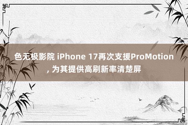 色无极影院 iPhone 17再次支援ProMotion, 为其提供高刷新率清楚屏