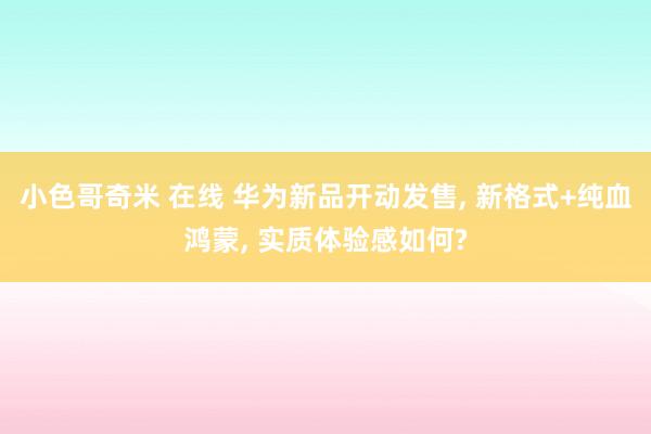 小色哥奇米 在线 华为新品开动发售, 新格式+纯血鸿蒙, 实质体验感如何?