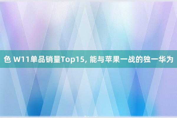 色 W11单品销量Top15, 能与苹果一战的独一华为
